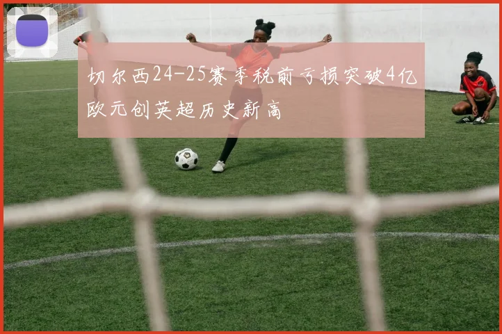切尔西24-25赛季税前亏损突破4亿欧元创英超历史新高