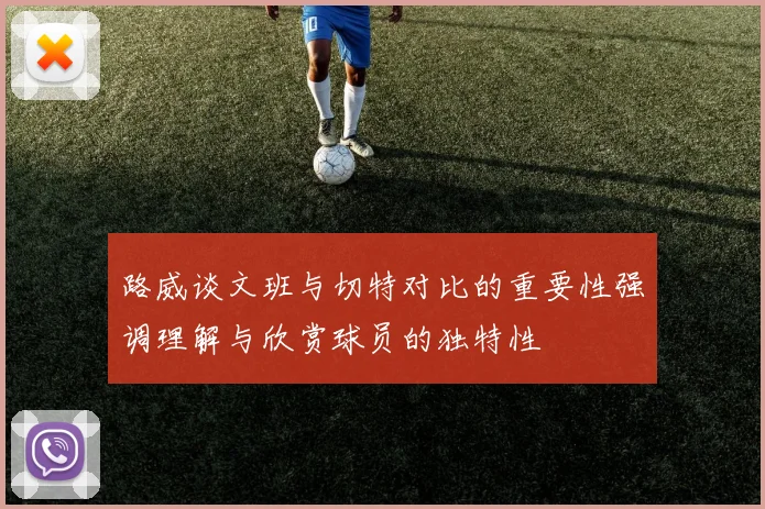 路威谈文班与切特对比的重要性强调理解与欣赏球员的独特性