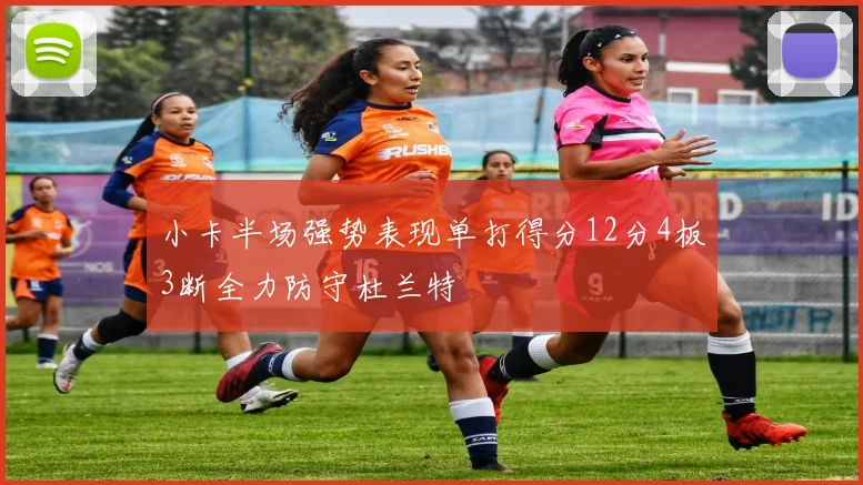 小卡半场强势表现单打得分12分4板3断全力防守杜兰特