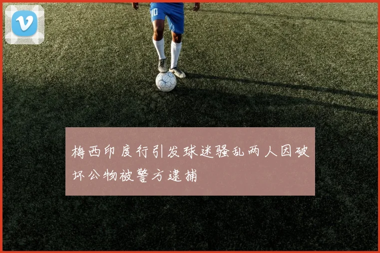梅西印度行引发球迷骚乱两人因破坏公物被警方逮捕