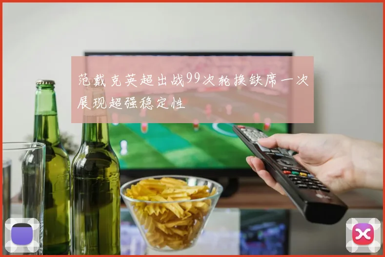 范戴克英超出战99次轮换缺席一次展现超强稳定性
