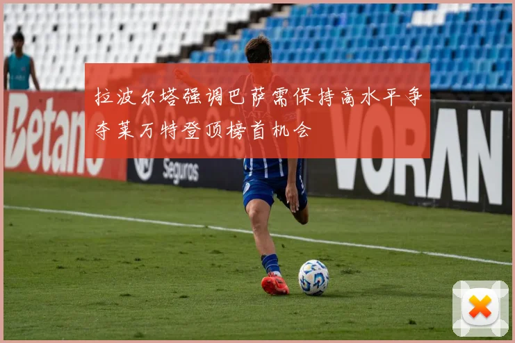 拉波尔塔强调巴萨需保持高水平争夺莱万特登顶榜首机会