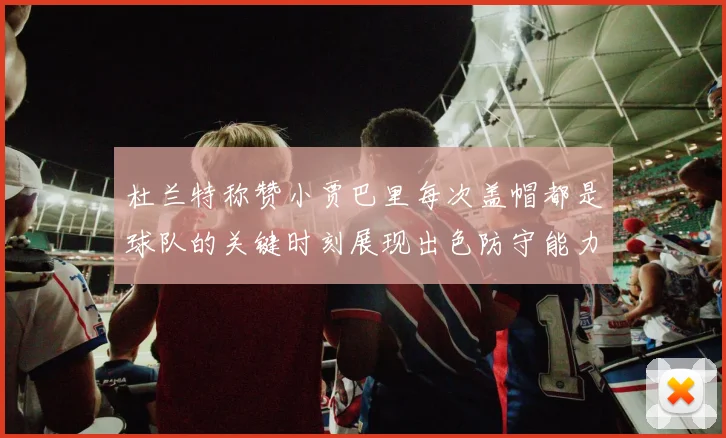 杜兰特称赞小贾巴里每次盖帽都是球队的关键时刻展现出色防守能力