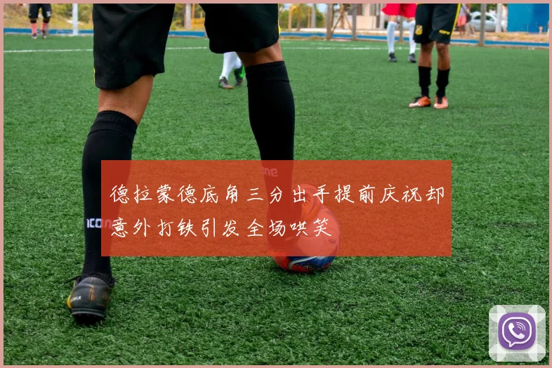 德拉蒙德底角三分出手提前庆祝却意外打铁引发全场哄笑