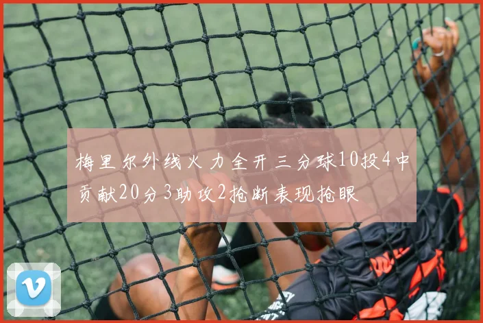 梅里尔外线火力全开三分球10投4中贡献20分3助攻2抢断表现抢眼