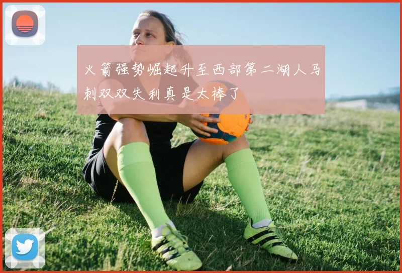 火箭强势崛起升至西部第二湖人马刺双双失利真是太棒了
