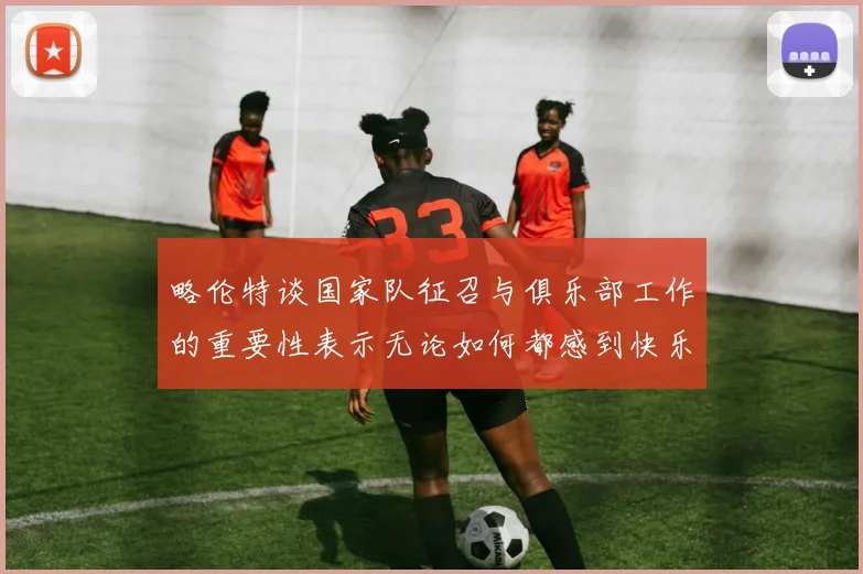 略伦特谈国家队征召与俱乐部工作的重要性表示无论如何都感到快乐