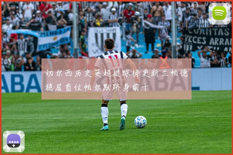 切尔西历史英超进球榜更新兰帕德稳居首位帕尔默跻身前十