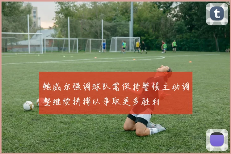 鲍威尔强调球队需保持警惕主动调整继续拼搏以争取更多胜利