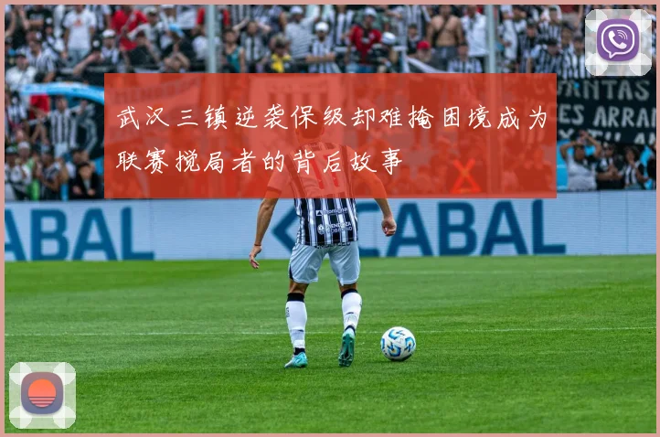 武汉三镇逆袭保级却难掩困境成为联赛搅局者的背后故事