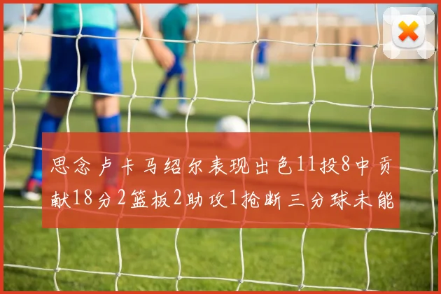 思念卢卡马绍尔表现出色11投8中贡献18分2篮板2助攻1抢断三分球未能命中