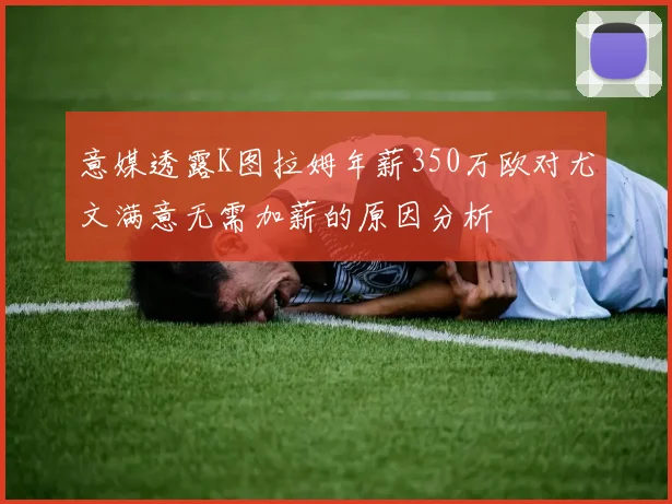 意媒透露K图拉姆年薪350万欧对尤文满意无需加薪的原因分析