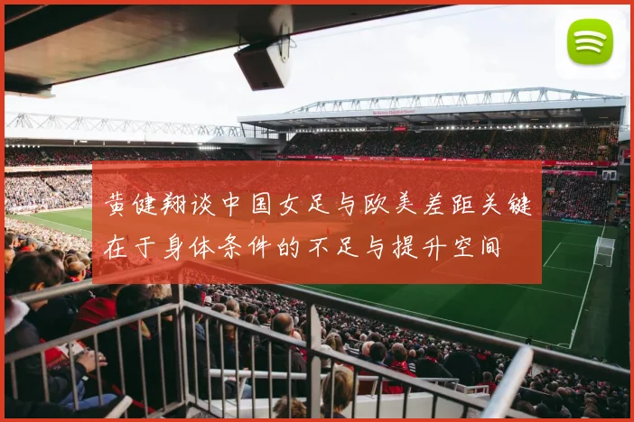 黄健翔谈中国女足与欧美差距关键在于身体条件的不足与提升空间