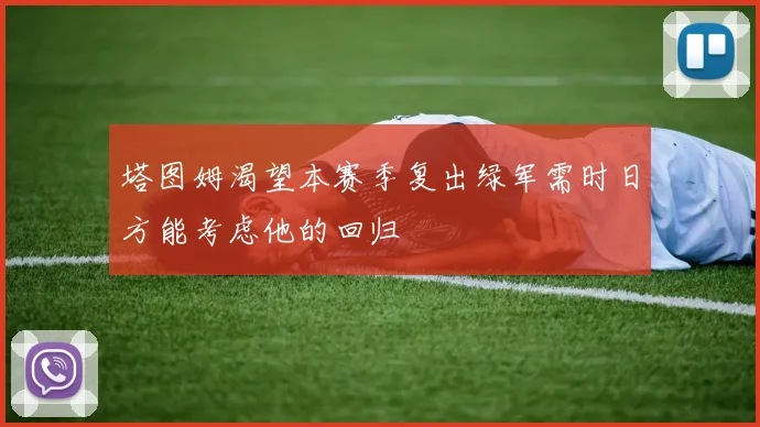 塔图姆渴望本赛季复出绿军需时日方能考虑他的回归