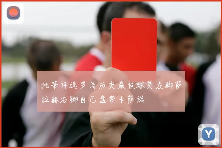 托蒂评选罗马历史最佳球员左脚萨拉赫右脚自己盘带卡萨诺