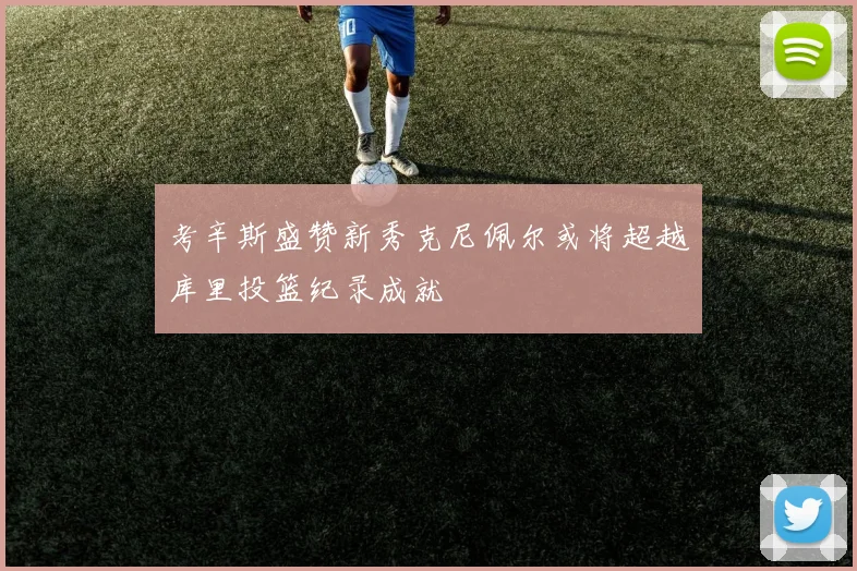 考辛斯盛赞新秀克尼佩尔或将超越库里投篮纪录成就