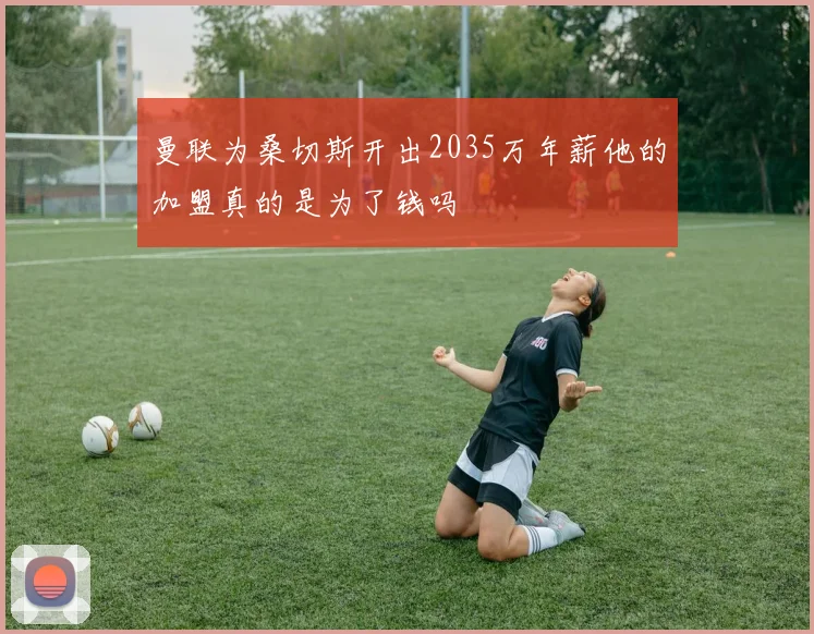 曼联为桑切斯开出2035万年薪他的加盟真的是为了钱吗