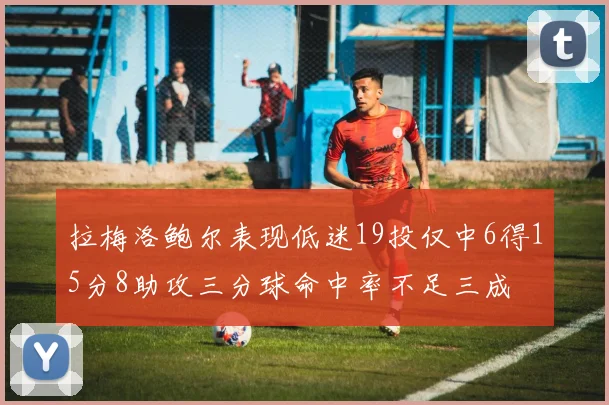 拉梅洛鲍尔表现低迷19投仅中6得15分8助攻三分球命中率不足三成