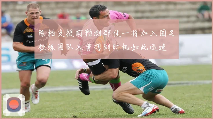 陈柏良提前预测邵佳一将加入国足教练团队未曾想到时机如此迅速